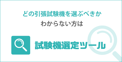 どの引張試験機を選ぶべきかわからない方は、試験機選定ツール